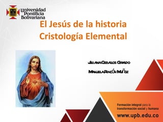 El Jes ús de la historia Cristología Elemental Juliana Ceballos Giraldo Manuela Rincón Muñoz  