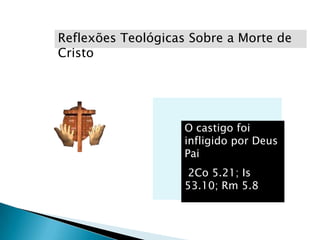 Reflexões Teológicas Sobre a Morte de
Cristo




                    O castigo foi
                    infligido por Deus
                    Pai
                    2Co 5.21; Is
                    53.10; Rm 5.8
 