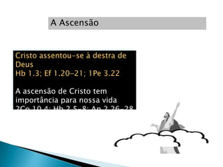 A Ascensão


Cristo assentou-se à destra de
Deus
Hb 1.3; Ef 1.20-21; 1Pe 3.22

A ascensão de Cristo tem
importância para nossa vida
2Co 10.4; Hb 2.5-8; Ap 2.26-28
 
