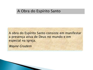 A Obra do Espírito Santo




A obra do Espírito Santo consiste em manifestar
a presença ativa de Deus no mundo e em
especial na igreja.
Wayne Grudem
 