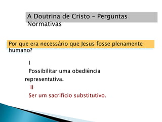 A Doutrina de Cristo – Perguntas
      Normativas


Por que era necessário que Jesus fosse plenamente
humano?

       I
       Possibilitar uma obediência
     representativa.
        II
       Ser um sacrifício substitutivo.
 