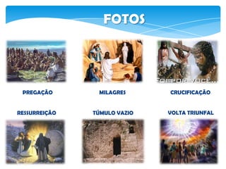 FOTOS
PREGAÇÃO MILAGRES CRUCIFICAÇÃO
RESSURREIÇÃO TÚMULO VAZIO VOLTA TRIUNFAL
 