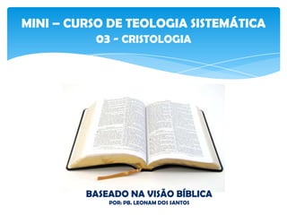 MINI – CURSO DE TEOLOGIA SISTEMÁTICA
03 - CRISTOLOGIA
BASEADO NA VISÃO BÍBLICA
POR: PB. LEONAM DOS SANTOS
 