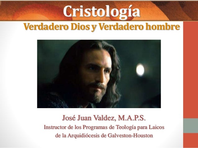 Cristología 
Verdadero Dios y Verdadero hombre 
José Juan Valdez, M.A.P.S. 
Instructor de los Programas de Teología para L...