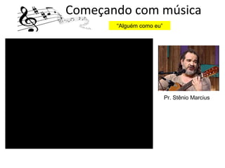 Começando com música
“Alguém como eu”
Pr. Stênio Marcius
 