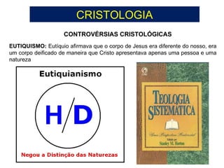 CRISTOLOGIA
CONTROVÉRSIAS CRISTOLÓGICAS
EUTIQUISMO: Eutíquio afirmava que o corpo de Jesus era diferente do nosso, era
um corpo deificado de maneira que Cristo apresentava apenas uma pessoa e uma
natureza
 