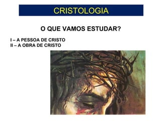 ANGELOLOGIA
O QUE VAMOS ESTUDAR?
I – A PESSOA DE CRISTO
II – A OBRA DE CRISTO
CRISTOLOGIA
 