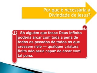 Por que é necessária a
Divindade de Jesus?
Só alguém que fosse Deus infinito
poderia arcar com toda a pena de
todos os pecados de todos os que
cressem nele — qualquer criatura
finita não seria capaz de arcar com
tal pena.
 