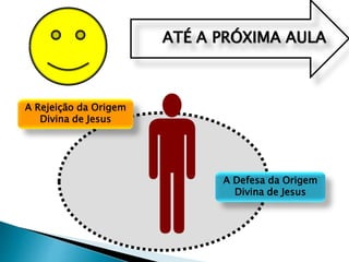 ATÉ A PRÓXIMA AULA
A Rejeição da Origem
Divina de Jesus
A Defesa da Origem
Divina de Jesus
 