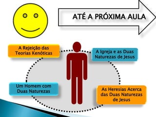 ATÉ A PRÓXIMA AULA
A Rejeição das
Teorias Kenóticas A Igreja e as Duas
Naturezas de Jesus
Um Homem com
Duas Naturezas As Heresias Acerca
das Duas Naturezas
de Jesus
 