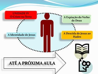ATÉ A PRÓXIMA AULA
UNIDADE IV
O Cristo na Terra A Expiação do Verbo
de Deus
A Identidade de Jesus
A Descida de Jesus ao
Hades
 