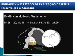 Evidências do Novo Testamento
Mt 28.1-20; Mc 16.1-8; Lc 24.1-53; Jo 20.1-21.25
UNIDADE V – O ESTADO DE EXALTAÇÃO DE JESUS
Ressurreição e Ascensão
 