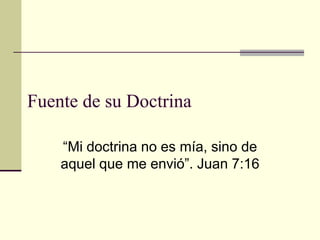 Fuente de su Doctrina

    “Mi doctrina no es mía, sino de
    aquel que me envió”. Juan 7:16
 