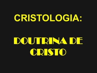 CRISTOLOGIA:
DOUTRINA DE
CRISTO
 