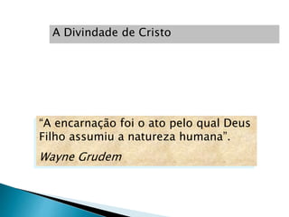 A Divindade de Cristo
“A encarnação foi o ato pelo qual Deus
Filho assumiu a natureza humana”.
Wayne Grudem
 