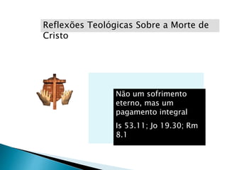 Reflexões Teológicas Sobre a Morte de
Cristo
Não um sofrimento
eterno, mas um
pagamento integral
Is 53.11; Jo 19.30; Rm
8.1
 