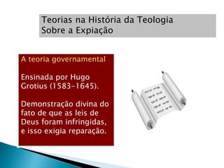 Teorias na História da Teologia
Sobre a Expiação
A teoria governamental
Ensinada por Hugo
Grotius (1583-1645).
Demonstração divina do
fato de que as leis de
Deus foram infringidas,
e isso exigia reparação.
 