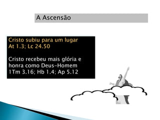 Cristo subiu para um lugar
At 1.3; Lc 24.50
Cristo recebeu mais glória e
honra como Deus-Homem
1Tm 3.16; Hb 1.4; Ap 5.12
A Ascensão
 