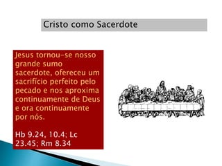 Cristo como Sacerdote
Jesus tornou-se nosso
grande sumo
sacerdote, ofereceu um
sacrifício perfeito pelo
pecado e nos aproxima
continuamente de Deus
e ora continuamente
por nós.
Hb 9.24, 10.4; Lc
23.45; Rm 8.34
 