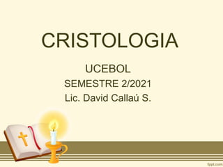CRISTOLOGIA
UCEBOL
SEMESTRE 2/2021
Lic. David Callaú S.
 
