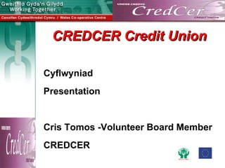 CREDCER Credit Union

Cyflwyniad
Presentation


Cris Tomos -Volunteer Board Member
CREDCER
 