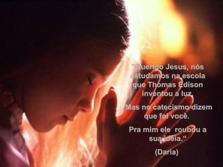 "Querido Jesus, nós estudamos na escola que Thomas Edison inventou a luz.   Mas no catecismo dizem que foi você.  Pra mim ele  roubou a sua idéia.“ (Daria)  