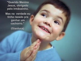 "Querido Menino Jesus, obrigado pelo irmãozinho. Mas na  verdade eu tinha rezado pra ganhar um cachorro."  (Gianluca)  