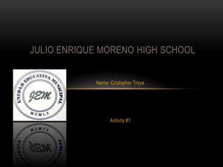 Name :Cristopher Troya
Activity #1
JULIO ENRIQUE MORENO HIGH SCHOOL
 