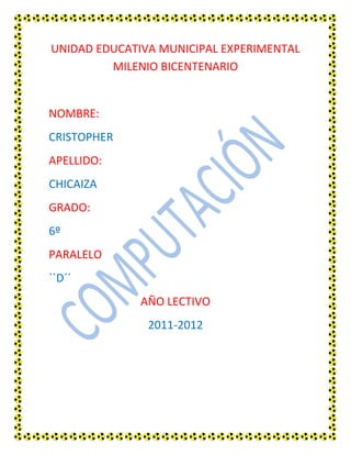 UNIDAD EDUCATIVA MUNICIPAL EXPERIMENTAL MILENIO BICENTENARIO<br />NOMBRE:<br />CRISTOPHER <br />APELLIDO:<br />CHICAIZA<br />GRADO:<br />6º<br />PARALELO<br />``D´´<br />AÑO LECTIVO<br />2011-2012<br />