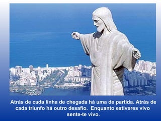 Atrás de cada linha de chegada há uma de partida. Atrás de cada triunfo há outro desafio.  Enquanto estiveres vivo  sente-te vivo. 
