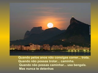 Quando pelos anos não consigas correr... trota. Quando não possas trotar... caminha. Quando não possas caminhar... usa bengala. Mas nunca te detenhas 