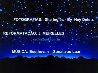 REFORMATAÇÃO: J. MEIRELLES   [email_address] MÚSICA: Beethoven – Sonata ao Luar FOTOGRAFIAS:: Site Inglês - By  Ney Deluiz 