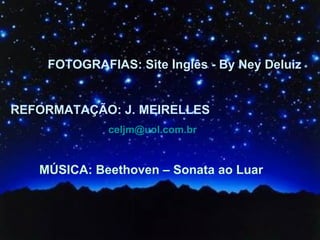 REFORMATAÇÃO: J. MEIRELLES   [email_address] MÚSICA: Beethoven – Sonata ao Luar FOTOGRAFIAS: Site Inglês - By Ney Deluiz 