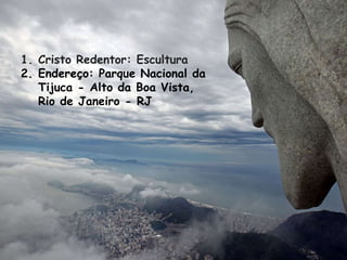 1. Cristo Redentor: Escultura
2. Endereço: Parque Nacional da
Tijuca - Alto da Boa Vista,
Rio de Janeiro - RJ
 
