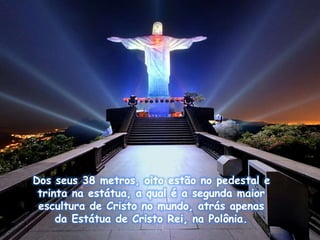 Dos seus 38 metros, oito estão no pedestal e
trinta na estátua, a qual é a segunda maior
escultura de Cristo no mundo, atrás apenas
da Estátua de Cristo Rei, na Polônia.
 
