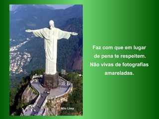 Faz com que em lugar de pena te respeitem. Não vivas de fotografias amareladas. Nilo Lima 