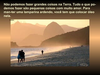 Cristro Não podemos fazer grandes coisas na Terra. Tudo o que po-demos fazer são pequenas coisas com muito amor. Para man-ter uma lamparina ardendo, você tem que colocar óleo nela. 