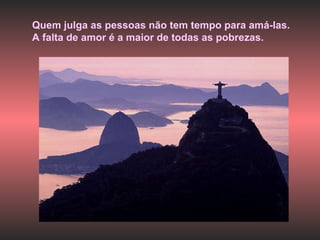 Quem julga as pessoas não tem tempo para amá-las.  A falta de amor é a maior de todas as pobrezas. 