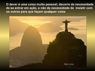Cristo O dever é uma coisa muito pessoal; decorre da necessidade de se entrar em ação, e não da necessidade de  insistir com os outros para que façam qualquer coisa  Nilo Lima 