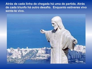 Atrás de cada linha de chegada há uma de partida. Atrás de cada triunfo há outro desafio.  Enquanto estiveres vivo  sente-te vivo. Nilo Lima 