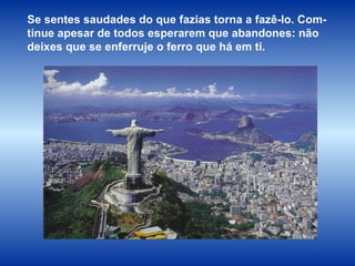 Se sentes saudades do que fazias torna a fazê-lo. Com-tinue apesar de todos esperarem que abandones: não deixes que se enferruje o ferro que há em ti. 