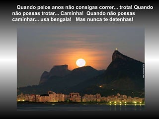 Quando pelos anos não consigas correr... trota! Quando não possas trotar... Caminha!  Quando não possas caminhar... usa bengala!  Mas nunca te detenhas! 
