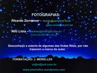 FORMATAÇÃO: J. MEIRELLES   [email_address] www.jmeirelles.wordpress.com FOTOGRAFIAS:  Ricardo Zerrenner  -  [email_address] WWW.ZERRENER.FOT.BR   Nilo Lima –  [email_address] www.dasalturas.com.br   Desconheço a autoria de algumas das lindas fotos, por não trazerem a marca do autor.  