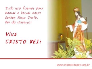 Tudo isso fizemos para Honrar e louvar nosso Senhor Jesus Cristo, Rei do Universo! www.cristoreiitapevi.org.br Viva CRISTO REI! 