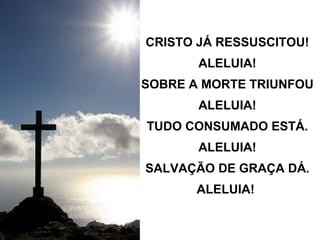 CRISTO JÁ RESSUSCITOU! ALELUIA! SOBRE A MORTE TRIUNFOU ALELUIA! TUDO CONSUMADO ESTÁ. ALELUIA! SALVAÇÃO DE GRAÇA DÁ. ALELUIA!   