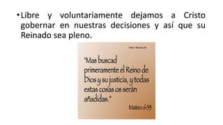 •Libre y voluntariamente dejamos a Cristo
gobernar en nuestras decisiones y así que su
Reinado sea pleno.