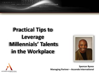 Practical Tips to Leverage    Millennials’ Talents in the Workplace Spencer Bynes Managing Partner – Accendo International 
