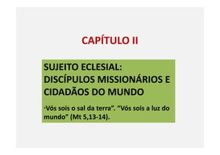 CAPÍTULO II
SUJEITO ECLESIAL:
DISCÍPULOS MISSIONÁRIOS EDISCÍPULOS MISSIONÁRIOS E
CIDADÃOS DO MUNDO
“Vós sois o sal da terra”. “Vós sois a luz do
mundo” (Mt 5,13-14).
 