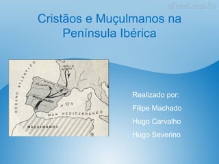 Cristãos e Muçulmanos na
     Península Ibérica



               Realizado por:
               Filipe Machado
               Hugo Carvalho
               Hugo Severino
 