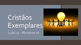 Cristãos
Exemplares
Lição 13 – Romanos 16
 